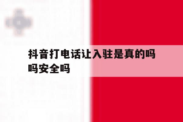 抖音打电话让入驻是真的吗吗安全吗 抖音打电话让入驻是真的吗吗安全吗