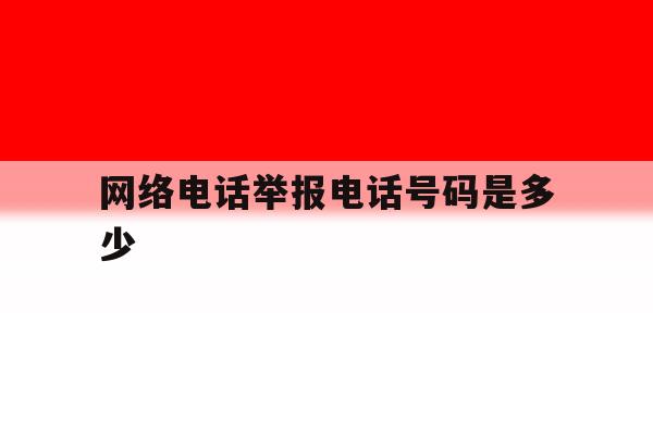 关于网络电话举报电话号码是多少的信息 关于网络电话举报电话号码是多少的信息