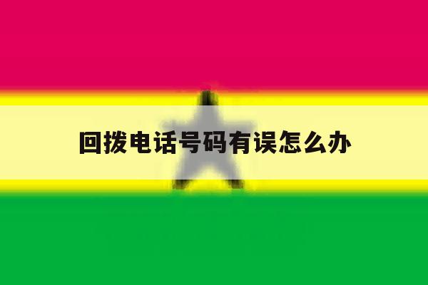 回拨电话号码有误怎么办 回拨电话号码有误怎么办