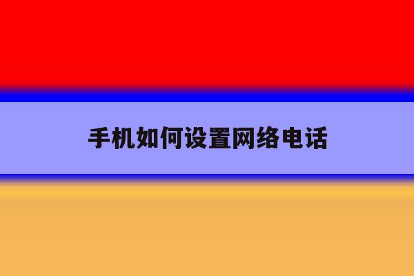 手机如何设置网络电话 手机如何设置网络电话