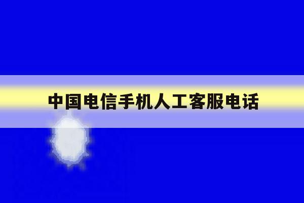 中国电信手机人工客服电话 中国电信手机人工客服电话