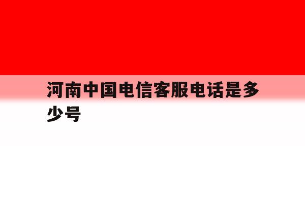 河南中国电信客服电话是多少号 河南中国电信客服电话是多少号