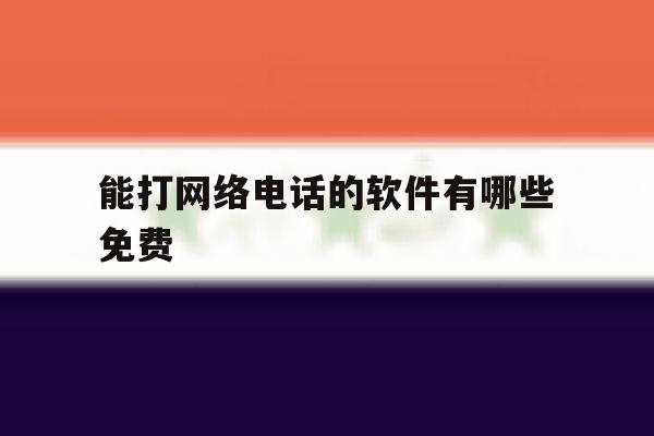 能打网络电话的软件有哪些免费 能打网络电话的软件有哪些免费