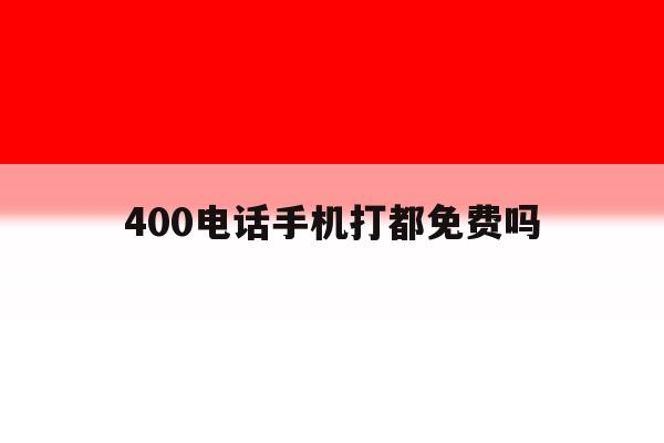 400电话手机打都免费吗 400电话手机打都免费吗