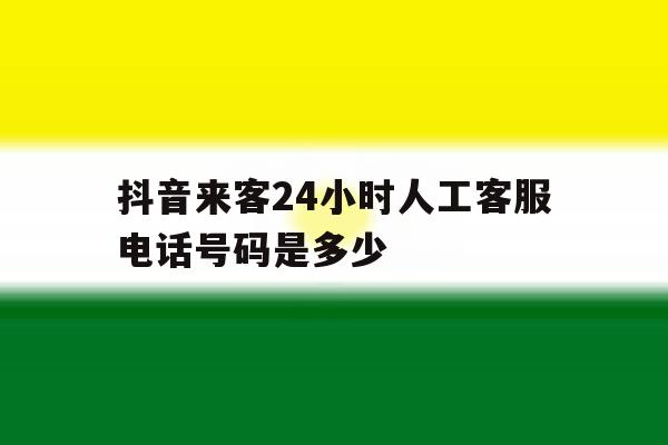 抖音来客24小时人工客服电话号码是多少 抖音来客24小时人工客服电话号码是多少