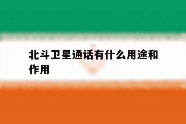 北斗卫星通话有什么用途和作用 北斗卫星通话有什么用途和作用