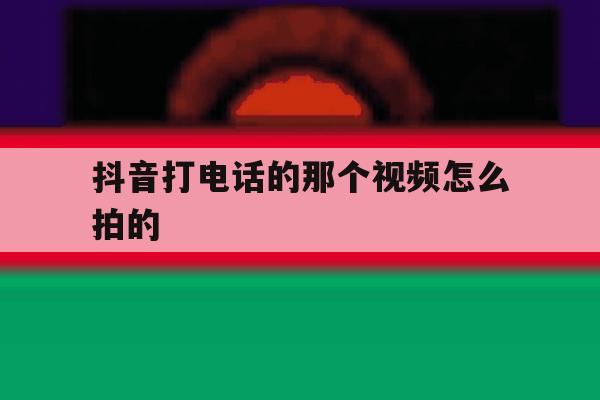 抖音打电话的那个视频怎么拍的 抖音打电话的那个视频怎么拍的