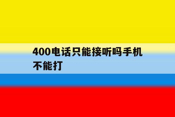 400电话只能接听吗手机不能打 400电话只能接听吗手机不能打
