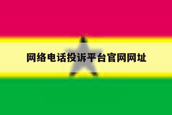网络电话投诉平台官网网址 网络电话投诉平台官网网址