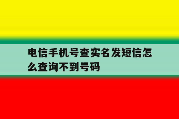 电信手机号查实名发短信怎么查询不到号码 电信手机号查实名发短信怎么查询不到号码