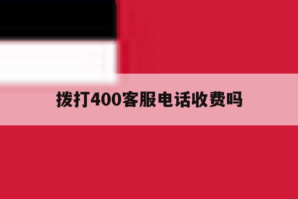 拨打400客服电话收费吗 拨打400客服电话收费吗