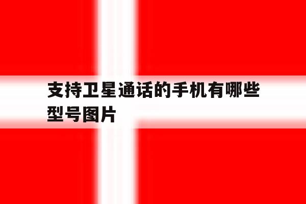 支持卫星通话的手机有哪些型号图片 支持卫星通话的手机有哪些型号图片