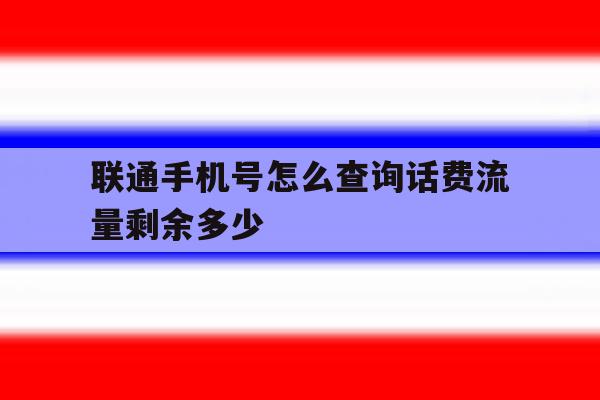 联通手机号怎么查询话费流量剩余多少 联通手机号怎么查询话费流量剩余多少