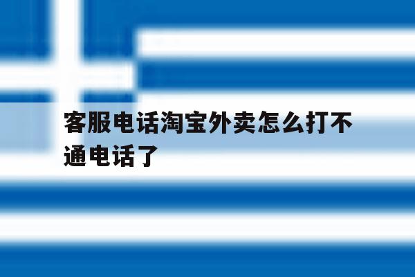 客服电话淘宝外卖怎么打不通电话了 客服电话淘宝外卖怎么打不通电话了