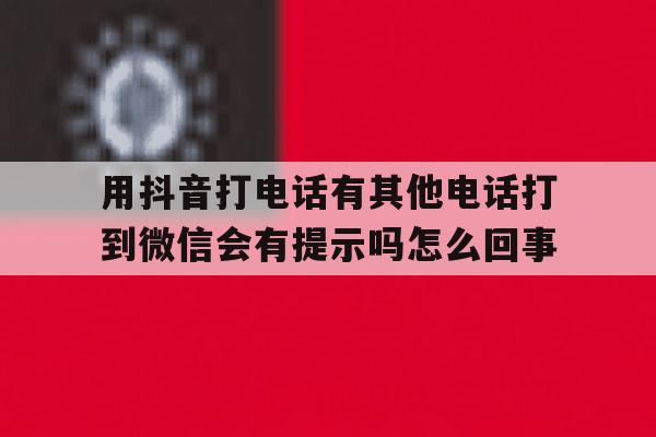 用抖音打电话有其他电话打到微信会有提示吗怎么回事的简单介绍 用抖音打电话有其他电话打到微信会有提示吗怎么回事的简单介绍