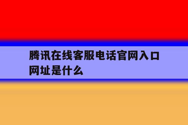 腾讯在线客服电话官网入口网址是什么 腾讯在线客服电话官网入口网址是什么