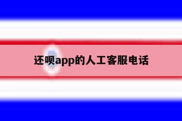 还呗app的人工客服电话 还呗app的人工客服电话