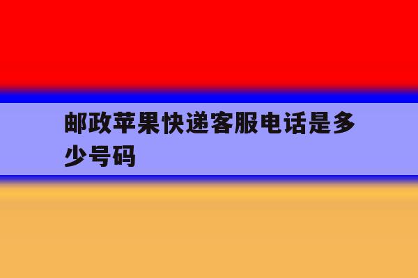 邮政苹果快递客服电话是多少号码 邮政苹果快递客服电话是多少号码