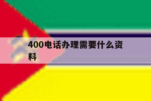 400电话办理需要什么资料 400电话办理需要什么资料