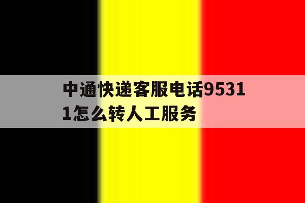 中通快递客服电话95311怎么转人工服务 中通快递客服电话95311怎么转人工服务