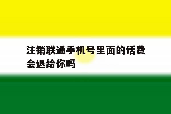 注销联通手机号里面的话费会退给你吗 注销联通手机号里面的话费会退给你吗