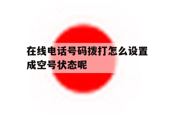 在线电话号码拨打怎么设置成空号状态呢 在线电话号码拨打怎么设置成空号状态呢