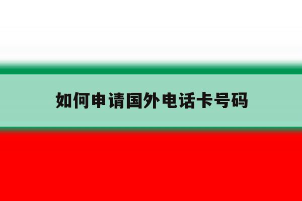 如何申请国外电话卡号码 如何申请国外电话卡号码