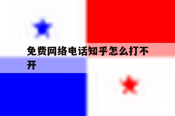 免费网络电话知乎怎么打不开 免费网络电话知乎怎么打不开