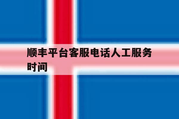 顺丰平台客服电话人工服务时间 顺丰平台客服电话人工服务时间