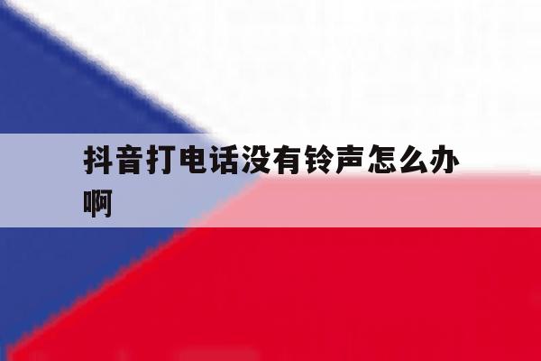 抖音打电话没有铃声怎么办啊 抖音打电话没有铃声怎么办啊