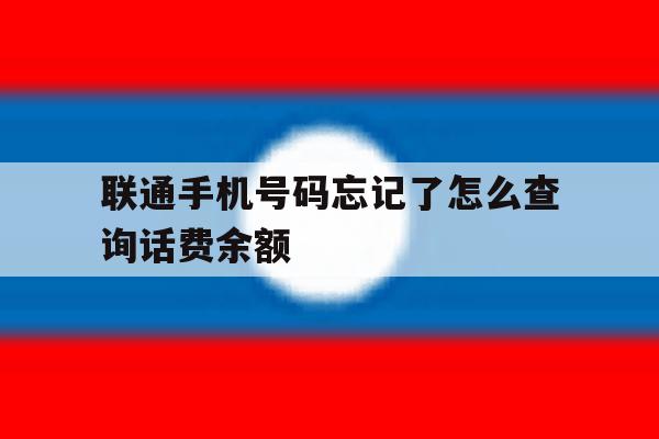 联通手机号码忘记了怎么查询话费余额 联通手机号码忘记了怎么查询话费余额