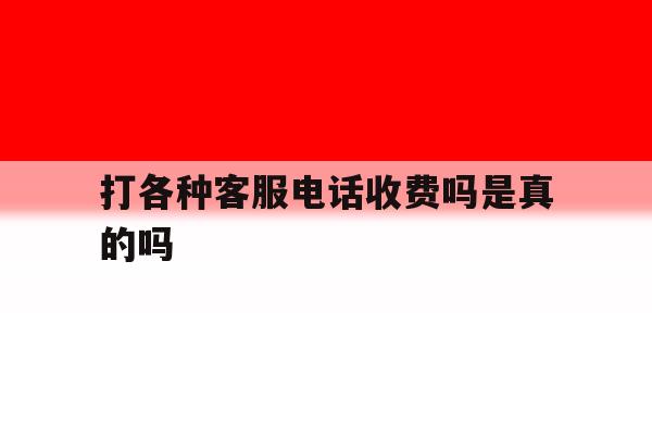 打各种客服电话收费吗是真的吗 打各种客服电话收费吗是真的吗