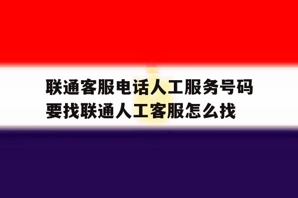 包含联通客服电话人工服务号码要找联通人工客服怎么找的词条 包含联通客服电话人工服务号码要找联通人工客服怎么找的词条
