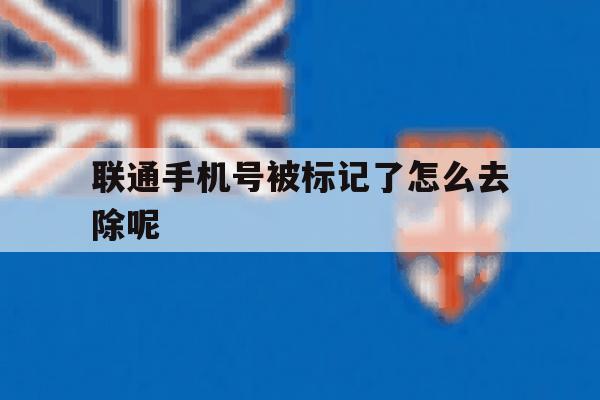 联通手机号被标记了怎么去除呢 联通手机号被标记了怎么去除呢
