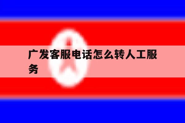 广发客服电话怎么转人工服务 广发客服电话怎么转人工服务