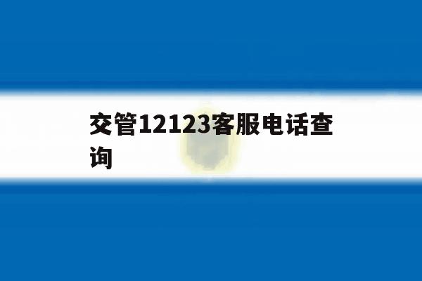交管12123客服电话查询 交管12123客服电话查询