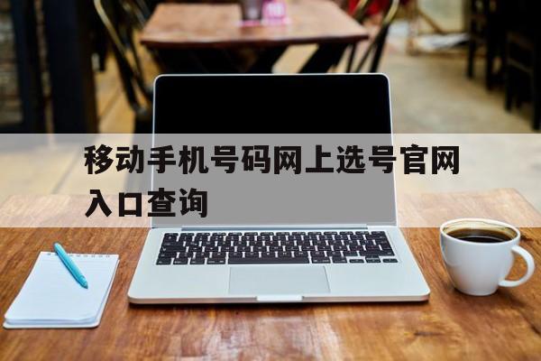 移动手机号码网上选号官网入口查询的简单介绍 移动手机号码网上选号官网入口查询的简单介绍