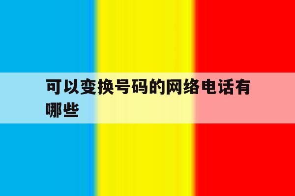 可以变换号码的网络电话有哪些 可以变换号码的网络电话有哪些