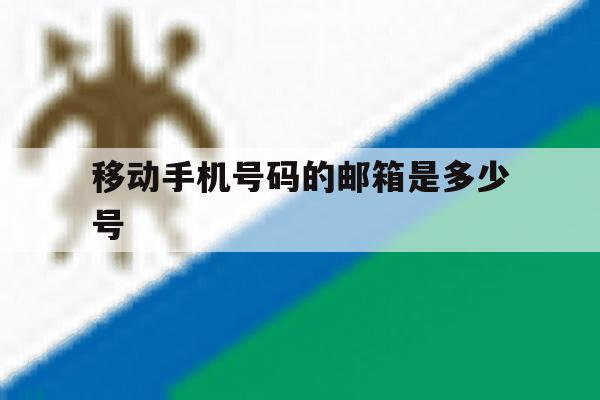 移动手机号码的邮箱是多少号 移动手机号码的邮箱是多少号