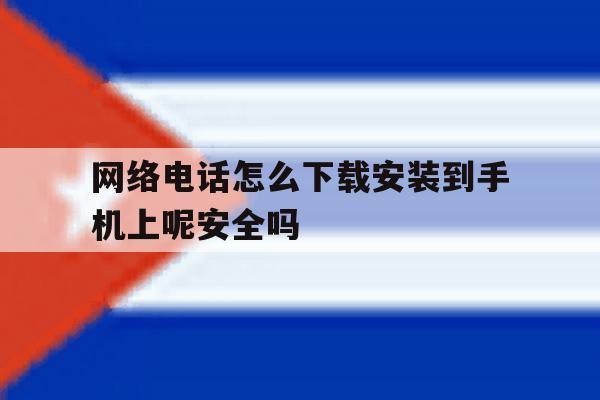 网络电话怎么下载安装到手机上呢安全吗 网络电话怎么下载安装到手机上呢安全吗