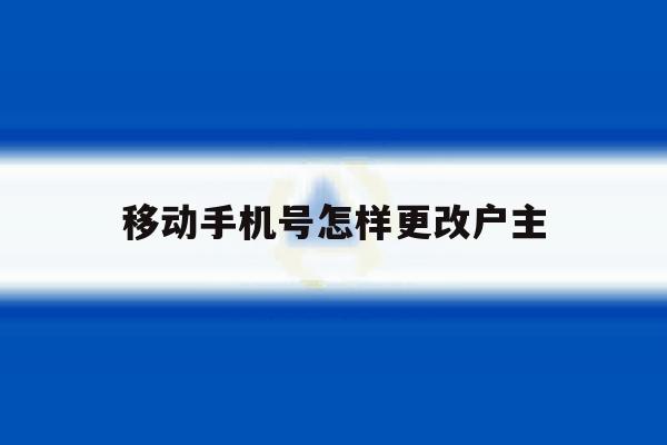 移动手机号怎样更改户主 移动手机号怎样更改户主