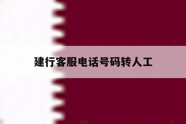 建行客服电话号码转人工 建行客服电话号码转人工