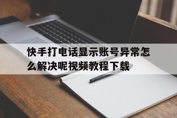 快手打电话显示账号异常怎么解决呢视频教程下载的简单介绍 快手打电话显示账号异常怎么解决呢视频教程下载的简单介绍