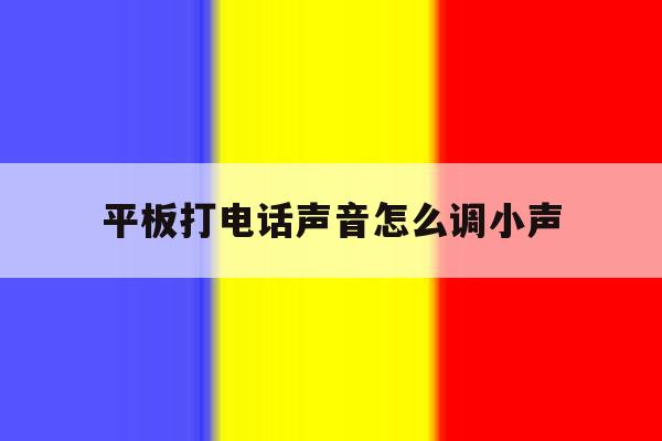 平板打电话声音怎么调小声 平板打电话声音怎么调小声