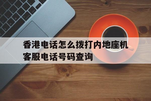 包含香港电话怎么拨打内地座机客服电话号码查询的词条 包含香港电话怎么拨打内地座机客服电话号码查询的词条
