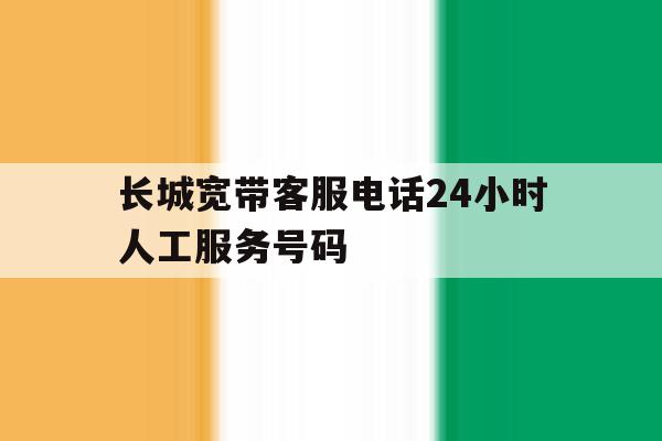 长城宽带客服电话24小时人工服务号码 长城宽带客服电话24小时人工服务号码