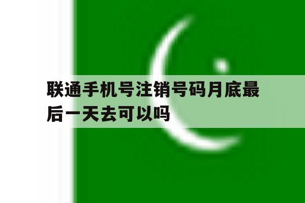 包含联通手机号注销号码月底最后一天去可以吗的词条 包含联通手机号注销号码月底最后一天去可以吗的词条