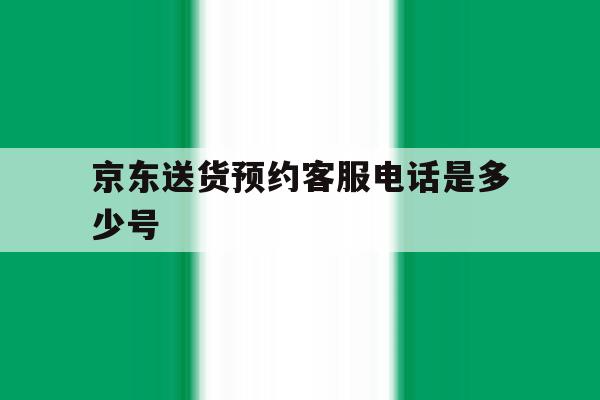 京东送货预约客服电话是多少号 京东送货预约客服电话是多少号