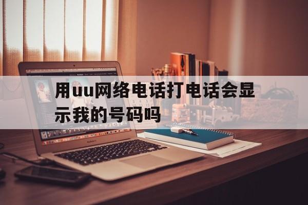 用uu网络电话打电话会显示我的号码吗 用uu网络电话打电话会显示我的号码吗