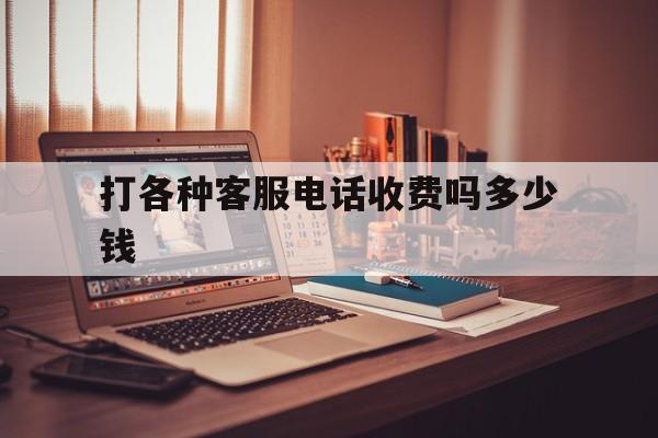 打各种客服电话收费吗多少钱的简单介绍 打各种客服电话收费吗多少钱的简单介绍